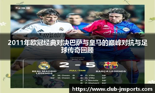 2011年欧冠经典对决巴萨与皇马的巅峰对抗与足球传奇回顾